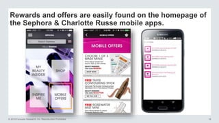 © 2015 Forrester Research, Inc. Reproduction Prohibited 18
Rewards and offers are easily found on the homepage of
the Sephora & Charlotte Russe mobile apps.
 