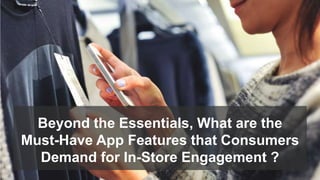 Beyond the Essentials, What are the
Must-Have App Features that Consumers
Demand for In-Store Engagement ?
 