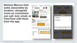 © 2015 Forrester Research, Inc. Reproduction Prohibited 33
Neiman Marcus lists
sales associates by
location, alongside
icons so consumers
can call, text, email, or
FaceTime with them
from the app.
 