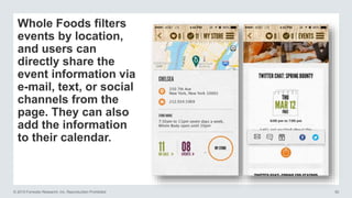 © 2015 Forrester Research, Inc. Reproduction Prohibited 50
Whole Foods filters
events by location,
and users can
directly share the
event information via
e-mail, text, or social
channels from the
page. They can also
add the information
to their calendar.
 