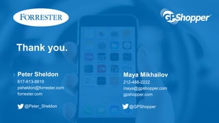 Thank you.
› Peter Sheldon
617-613-8819
psheldon@forrester.com
forrester.com
@Peter_Sheldon
› Maya Mikhailov
212-488-2222
maya@gpshopper.com
gpshopper.com
@GPShopper
 