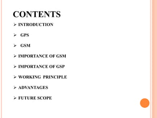 CONTENTS
 INTRODUCTION
 GPS
 GSM
 IMPORTANCE OF GSM
 IMPORTANCE OF GSP
 WORKING PRINCIPLE
 ADVANTAGES
 FUTURE SCOPE
 