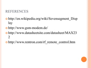 REFERENCES
 http://en.wikipedia.org/wiki/Sevensegment_Disp
lay
 http://www.gsm-modem.de/
 http://www.datasheetsite.com/datasheet/MAX23
2
 http://www.rentron.com/rf_remote_control.htm
 