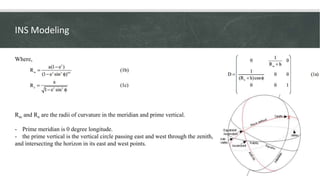 INS Modeling
14
Where,
Rm and Rn are the radii of curvature in the meridian and prime vertical.
-Prime meridian is 0 degre...
