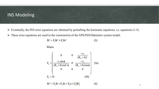 INS Modeling
 Eventually, the INS error equations are obtained by perturbing the kinematic equations, i.e. equations (1-3...