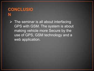CONCLUSIO
N
 The seminar is all about interfacing
GPS with GSM. The system is about
making vehicle more Secure by the
use of GPS, GSM technology and a
web application.
 