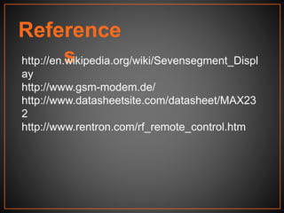 Reference
shttp://en.wikipedia.org/wiki/Sevensegment_Displ
ay
http://www.gsm-modem.de/
http://www.datasheetsite.com/datasheet/MAX23
2
http://www.rentron.com/rf_remote_control.htm
 