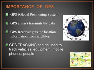 GPS (Global Positioning System)
GPS always transmits the data
GPS Receiver gets the location
information from satellites.
GPS TRACKING can be used to
track vehicles, equipment, mobile
phones, people
 