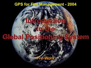 Introduction
to the
Global Positioning System
Pre-Work
GPS for Fire Management - 2004
 