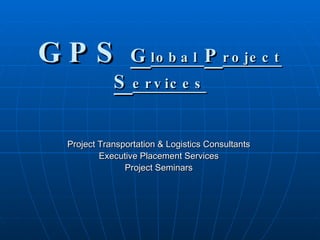 GPS   G lobal  P roject  S ervices Project Transportation & Logistics Consultants  Executive Placement Services  Project Seminars  
