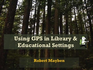 Using GPS in Library & Educational Settings Robert Mayben 