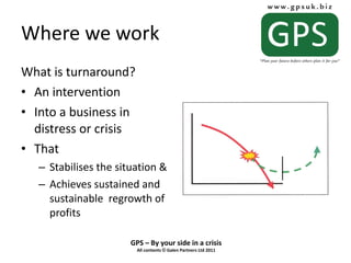 Where we work What is turnaround? An intervention Into a business in distress or crisis That  Stabilises the situation & Achieves sustained and sustainable  regrowth of profits 