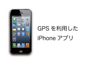 GPS を利用した
iPhone アプリ
 