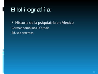 Bibliografía  <ul><li>Historia de la psiquiatría en México </li></ul><ul><li>German somolinos D´ardois </li></ul><ul><li>E...