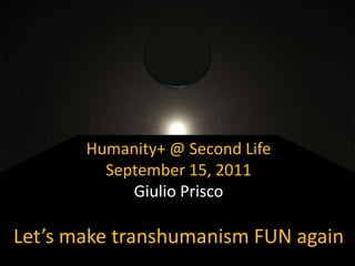 Humanity+ @ Second Life September 15, 2011 Giulio Prisco Let’s make transhumanism FUN again 