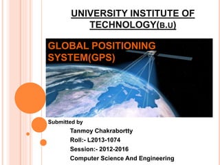 UNIVERSITY INSTITUTE OF
TECHNOLOGY(B.U)
Submitted by
Tanmoy Chakrabortty
Roll:- L2013-1074
Session:- 2012-2016
Computer Science And Engineering
GLOBAL POSITIONING
SYSTEM(GPS)
 