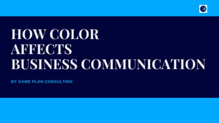 BY GAME PLAN CONSULTING
HOW COLOR
AFFECTS
BUSINESS COMMUNICATION
 
