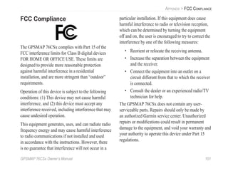 GPSMAP 76CSx Owner’s Manual 101
APPENDIX > FCC COMPLIANCE
FCC Compliance
The GPSMAP 76CSx complies with Part 15 of the
FCC interference limits for Class B digital devices
FOR HOME OR OFFICE USE. These limits are
designed to provide more reasonable protection
against harmful interference in a residential
installation, and are more stringent than “outdoor”
requirements.
Operation of this device is subject to the following
conditions: (1) This device may not cause harmful
interference, and (2) this device must accept any
interference received, including interference that may
cause undesired operation.
This equipment generates, uses, and can radiate radio
frequency energy and may cause harmful interference
to radio communications if not installed and used
in accordance with the instructions. However, there
is no guarantee that interference will not occur in a
particular installation. If this equipment does cause
harmful interference to radio or television reception,
which can be determined by turning the equipment
off and on, the user is encouraged to try to correct the
interference by one of the following measures:
• Reorient or relocate the receiving antenna.
• Increase the separation between the equipment
and the receiver.
• Connect the equipment into an outlet on a
circuit different from that to which the receiver
is connected.
• Consult the dealer or an experienced radio/TV
technician for help.
The GPSMAP 76CSx does not contain any user-
serviceable parts. Repairs should only be made by
an authorized Garmin service center. Unauthorized
repairs or modiﬁcations could result in permanent
damage to the equipment, and void your warranty and
your authority to operate this device under Part 15
regulations.
 