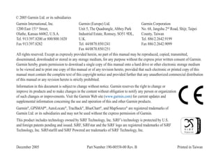 © 2005 Garmin Ltd. or its subsidiaries
Garmin International, Inc.
1200 East 151st
Street,
Olathe, Kansas 66062, U.S.A.
Tel. 913/397.8200 or 800/800.1020
Fax 913/397.8282
Garmin (Europe) Ltd.
Unit 5, The Quadrangle, Abbey Park
Industrial Estate, Romsey, SO51 9DL,
U.K.
Tel. 44/0870.8501241
Fax 44/0870.8501251
Garmin Corporation
No. 68, Jangshu 2nd
Road, Shijr, Taipei
County, Taiwan
Tel. 886/2.2642.9199
Fax 886/2.2642.9099
All rights reserved. Except as expressly provided herein, no part of this manual may be reproduced, copied, transmitted,
disseminated, downloaded or stored in any storage medium, for any purpose without the express prior written consent of Garmin.
Garmin hereby grants permission to download a single copy of this manual onto a hard drive or other electronic storage medium
to be viewed and to print one copy of this manual or of any revision hereto, provided that such electronic or printed copy of this
manual must contain the complete text of this copyright notice and provided further that any unauthorized commercial distribution
of this manual or any revision hereto is strictly prohibited.
Information in this document is subject to change without notice. Garmin reserves the right to change or
improve its products and to make changes in the content without obligation to notify any person or organization
of such changes or improvements. Visit the Garmin Web site (www.garmin.com) for current updates and
supplemental information concerning the use and operation of this and other Garmin products.
Garmin®
, GPSMAP®
, AutoLocate®
, TracBack®
, BlueChart®
, and MapSource®
are registered trademarks of
Garmin Ltd. or its subsidiaries and may not be used without the express permission of Garmin.
This product includes technology owned by SiRF Technology, Inc. SiRF’s technology is protected by U.S.
and foreign patents pending and issued. SiRF, SiRFstar and the SiRF logo are registered trademarks of SiRF
Technology, Inc. SiRFstarIII and SiRF Powered are trademarks of SiRF Technology, Inc.
December 2005 Part Number 190-00558-00 Rev. B Printed in Taiwan
 