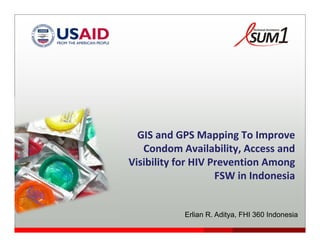 GIS and GPS Mapping To Improve 
Condom Availability, Access and 
Visibility for HIV Prevention Among 
FSW in Indonesia 

Erlian R. Aditya, FHI 360 Indonesia

 