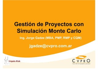 Gestión de Proyectos conGestión de Proyectos con
Simulación Monte Carlo
Ing. Jorge Gadze (MBA, PMP, RMP y CQM)
jgadze@cvpro.com.arjgadze@cvpro.com.ar
 