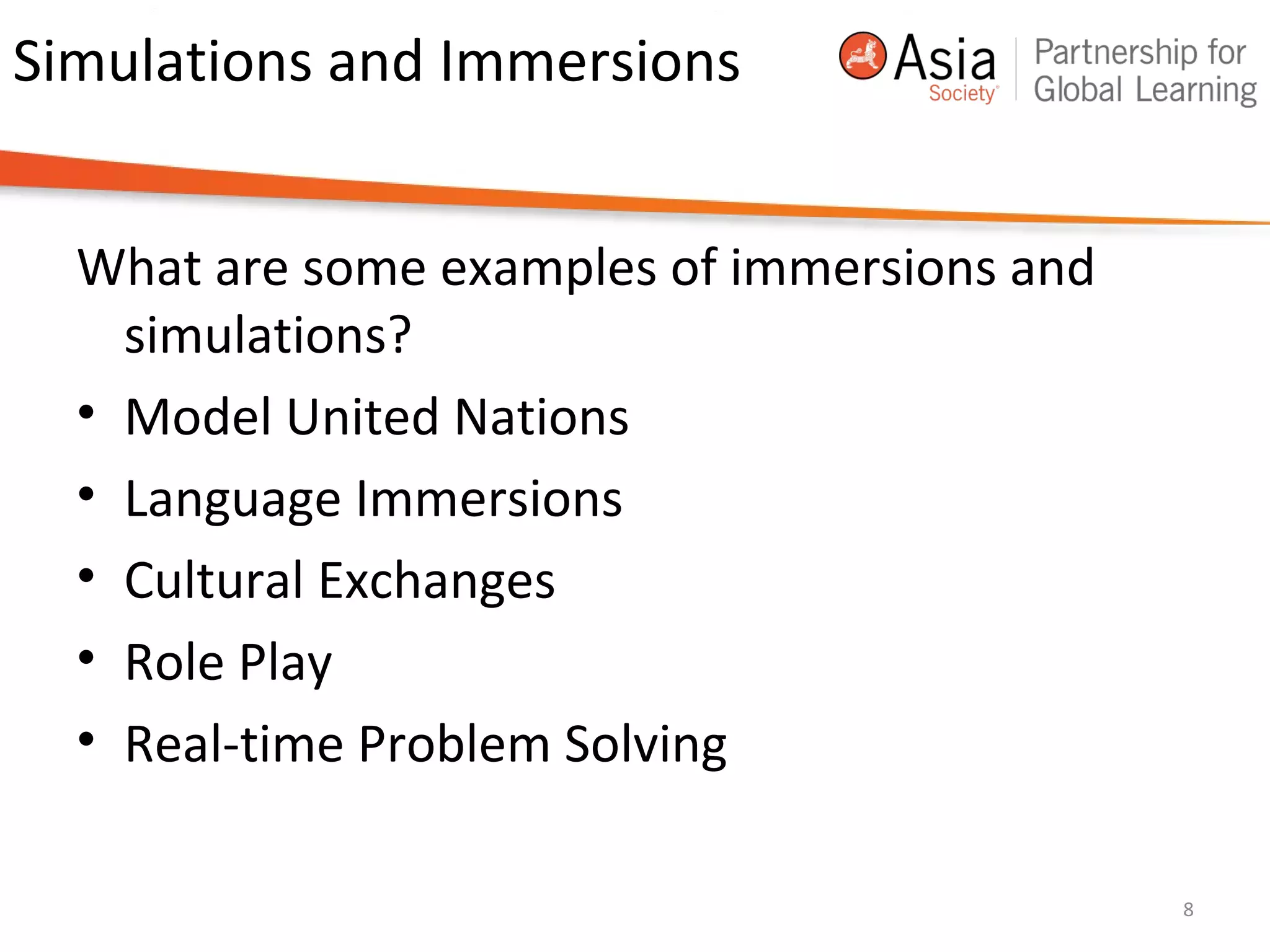 Simulations and Immersions
What are some examples of immersions and
simulations?
• Model United Nations
• Language Immersions
• Cultural Exchanges
• Role Play
• Real-time Problem Solving
8
 