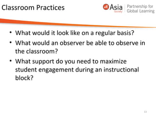 Classroom Practices
• What would it look like on a regular basis?
• What would an observer be able to observe in
the classroom?
• What support do you need to maximize
student engagement during an instructional
block?
13
 
