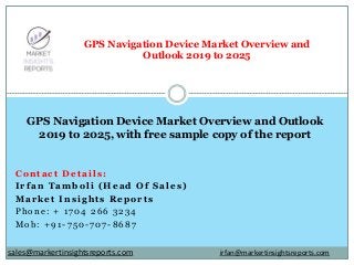 Contact Details:
Irfan Tamboli (Head Of Sales)
Market Insights Reports
Phone: + 1704 266 3234
Mob: +91-750-707-8687
GPS Navigation Device Market Overview and
Outlook 2019 to 2025
GPS Navigation Device Market Overview and Outlook
2019 to 2025, with free sample copy of the report
irfan@markertinsightsreports.comsales@markertinsightsreports.com
 