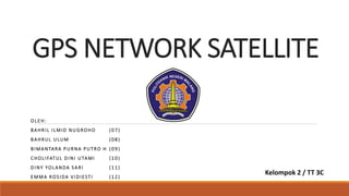 GPS NETWORK SATELLITE
OLEH:
BAHRIL ILMID NUGROHO (07)
BAHRUL ULUM (08)
BIMANTARA P URNA PUTRO H (09)
CHOLIFATUL DINI UTAMI (10)
DINY YOLANDA SARI (11)
EMMA ROSIDA VIDIESTI (12)
Kelompok 2 / TT 3C
 