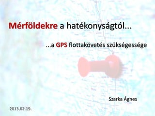 Mérföldekre a hatékonyságtól...
              ...a GPS flottakövetés szükségessége




                                    Szarka Ágnes
2013.02.19.
 