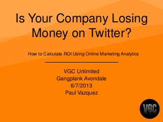 Is Your Company Losing
Money on Twitter?
VGC Unlimited
Gangplank Avondale
6/7/2013
Paul Vazquez
How to Calculate ROI Using Online Marketing Analytics
 