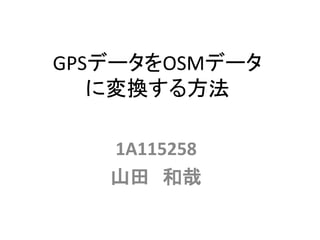 GPSデータをOSMデータ
に変換する方法
1A115258
山田 和哉
 