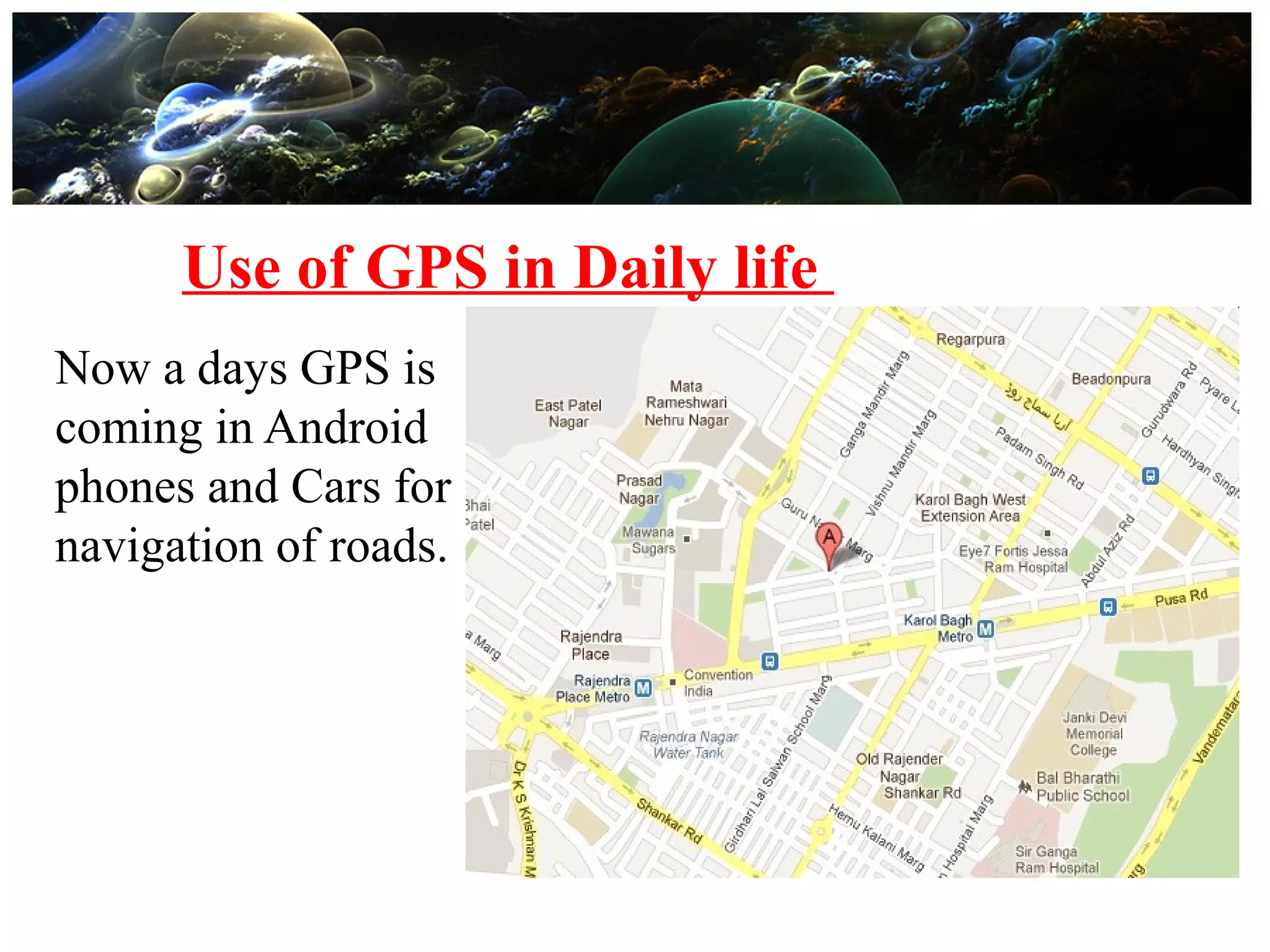 Use of GPS in Daily life
Now a days GPS is
coming in Android
phones and Cars for
navigation of roads.
 