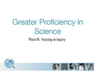 Greater Proﬁciency in
      Science
    Phase III: Focusing on Inquiry
 