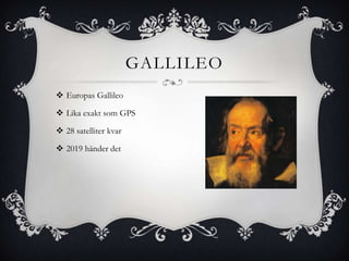 GALLILEO
 Europas Gallileo

 Lika exakt som GPS

 28 satelliter kvar

 2019 händer det
 