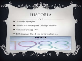 HISTORIA
 1983: sovjet skjuter plan

 Katastrof med rymdfärjan SS Challenger försenade

 Första satelliterna upp 1989

 1993 sändes den 24:e och sista navstar satelliten upp.
 