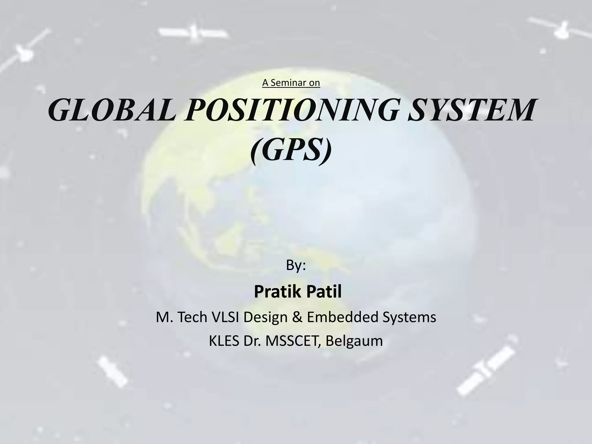 A Seminar on 
GLOBAL POSITIONING SYSTEM 
(GPS) 
By: 
Pratik Patil 
M. Tech VLSI Design & Embedded Systems 
KLES Dr. MSSCET, Belgaum 
 