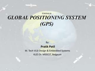 A Seminar on 
GLOBAL POSITIONING SYSTEM 
(GPS) 
By: 
Pratik Patil 
M. Tech VLSI Design & Embedded Systems 
KLES Dr. MSSCET, Belgaum 
 
