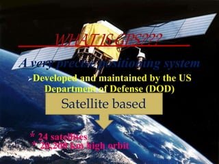 A very precise positioning system
Developed and maintained by the US
Department of Defense (DOD)
* 24 satellites
* 20,200 km high orbit
Satellite based
 
