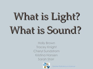What is Light? What is Sound?  Holly Brown Tracey Knight Cheryl Sundstrom Kristina Hansen Sarah Starr  