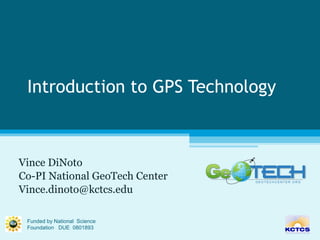 Introduction to GPS Technology Vince DiNoto Co-PI National GeoTech Center [email_address] Funded by National  Science Foundation  DUE  0801893 