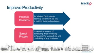 Easeof
Process
Informed
Decisions
An efficient GPS vehicle
tracking system will aid you
in making informed decisions
It eases the process of
scheduling trips eventually
enhancing the productivity and
profitability of any business.
Improve Productivity
 