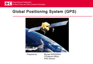 International Federation
of Red Cross and Red Crescent Societies



Global Positioning System (GPS)




                Prepared by:         Michael SAFRONOV,
                                     IT/Telecom Officer,
                                     IFRC Geneva
 