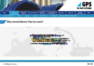 Characteristics
Tough and strong: Based upon the service
performance of PE100 pipe since its introduction in
the UK, a service life in excess of 100 years may
confidently be expected. Full end loading: thrust backs and
anchorages NOT necessary
Lightweight: easier to manage on
through the project lifecycle
Flexible: inherent flexibility decreases
failure rates and increases versatility
Complete barrier protection: PE-AL pipes
are suitable for using under all conditions.
Resistance to corrosion: PE pipes don’t RUST,
ROT, PIT, CORRODE or lose wall thickness
Prevention from future contamination:
Negates the risk of future contamination
 