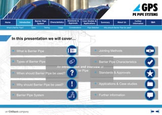  Further information
In this presentation we will cover…
 What is Barrier Pipe
 Types of Barrier Pipe
 When should Barrier Pipe be used?
 Why should Barrier Pipe be used?
 Jointing Methods
 Barrier Pipe Characteristics
 Standards & Approvals
 Applications & Case studies
 Barrier Pipe System
What is Barrier Pipe? Types Testing Usage Considerations Pipe Selection Why should Barrier Pipe be used?
 
