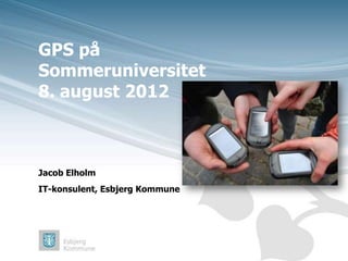 GPS på
Sommeruniversitet
8. august 2012



Jacob Elholm
IT-konsulent, Esbjerg Kommune
 
