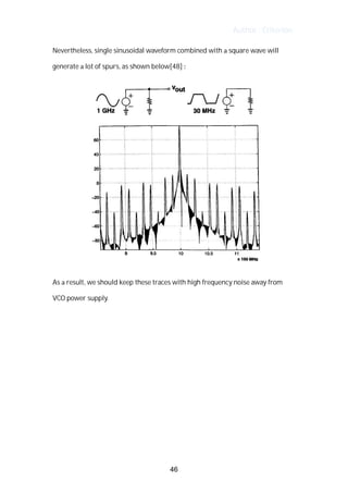 Author : Criterion
Nevertheless,	single	sinusoidal	waveform	combined	with	a	square	wave	will	
generate	a	lot	of	spurs,	as	shown	below[48]	:	
	
	
	
As	a	result,	we	should	keep	these	traces	with	high	frequency	noise	away	from	
VCO	power	supply.	 	
	
	
	
	
	
	
	
	
46
 