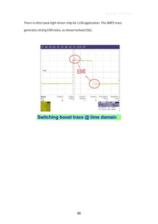Author : Criterion
There	is	often	back	light	driver	chip	for	LCM	application.	The	SMPS	trace	
generates	strong	EMI	noise,	as	shown	below[106]	:	 	 	
	
	
	
	
	
	
	
	
	
	
	
	
	
88
 