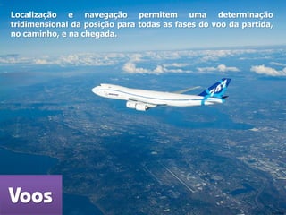 Voos
Localização e navegação permitem uma determinação
tridimensional da posição para todas as fases do voo da partida,
no caminho, e na chegada.
Fonte: Cavok
 