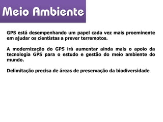 GPS está desempenhando um papel cada vez mais proeminente
em ajudar os cientistas a prever terremotos.
A modernização do GPS irá aumentar ainda mais o apoio da
tecnologia GPS para o estudo e gestão do meio ambiente do
mundo.
Delimitação precisa de áreas de preservação da biodiversidade
Meio Ambiente
 